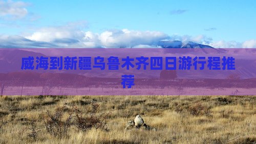 威海到新疆乌鲁木齐四日游行程推荐