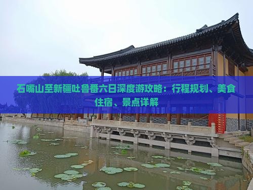 石嘴山至新疆吐鲁番六日深度游攻略：行程规划、美食住宿、景点详解