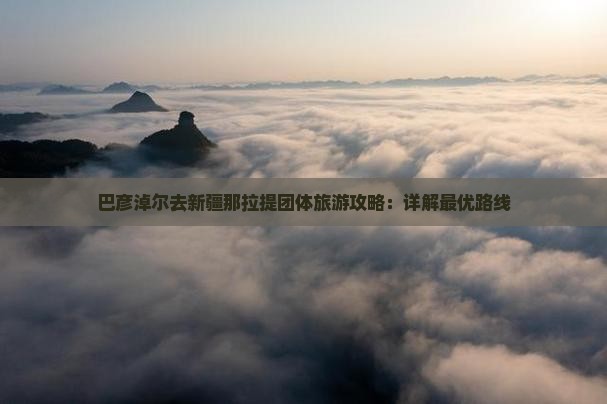 巴彦淖尔去新疆那拉提团体旅游攻略：详解最优路线