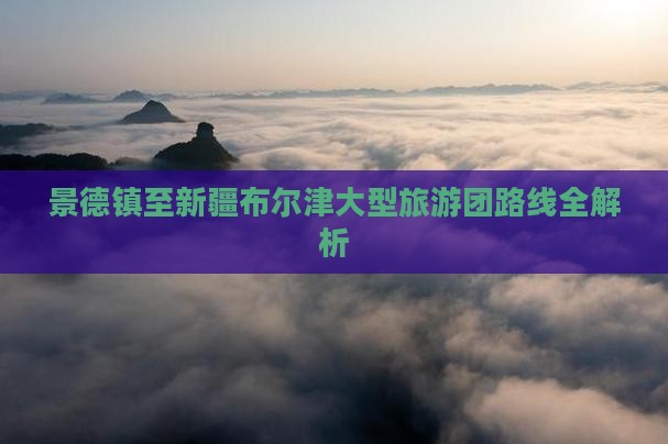 景德镇至新疆布尔津大型旅游团路线全解析