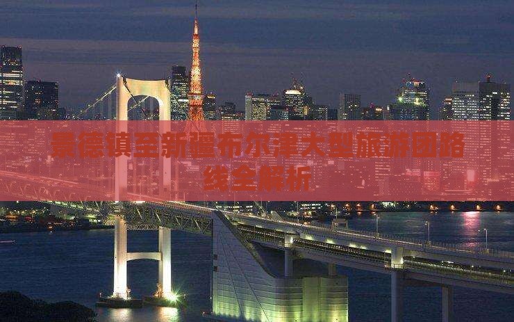 景德镇至新疆布尔津大型旅游团路线全解析