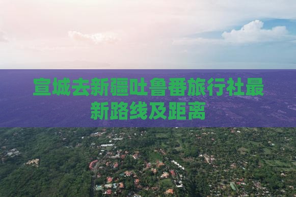 宣城去新疆吐鲁番旅行社最新路线及距离