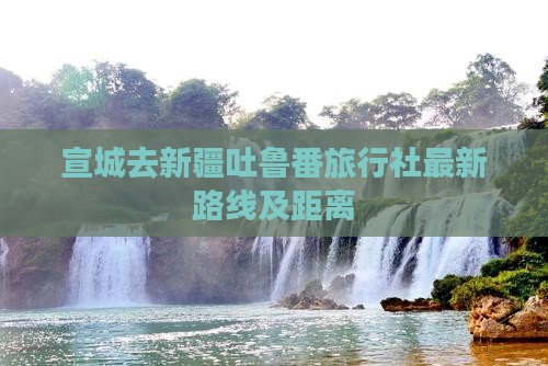 宣城去新疆吐鲁番旅行社最新路线及距离