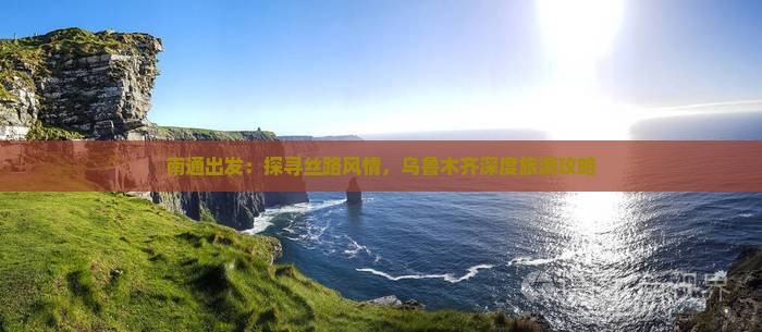 南通出发：探寻丝路风情，乌鲁木齐深度旅游攻略