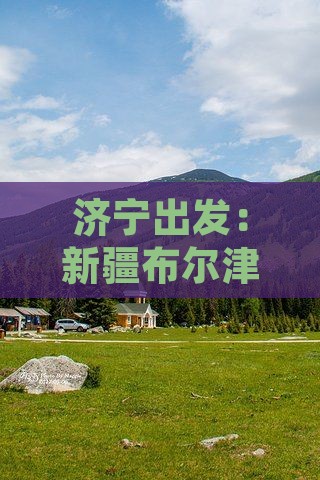 济宁出发：新疆布尔津旅游攻略与热门景点