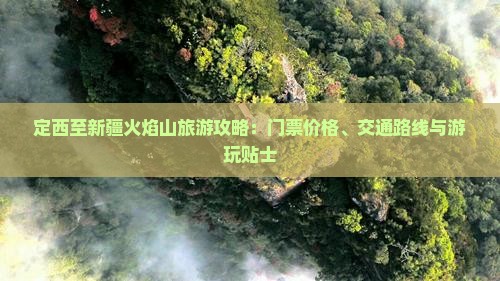 定西至新疆火焰山旅游攻略：门票价格、交通路线与游玩贴士