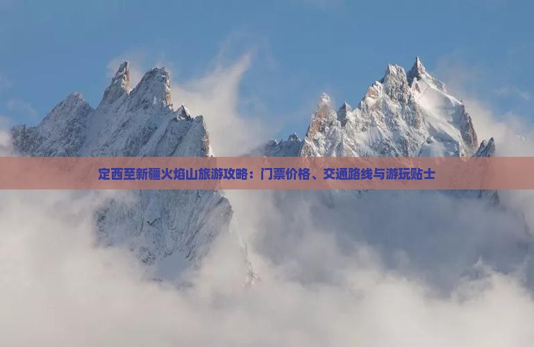 定西至新疆火焰山旅游攻略：门票价格、交通路线与游玩贴士