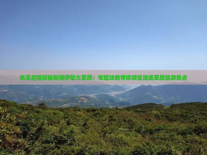 本溪启程探秘新疆伊犁大草原：专题攻略带你游览绝美草原旅游景点