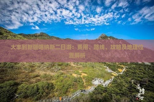 大丰到新疆喀纳斯二日游：费用、路线、攻略及地理位置解析