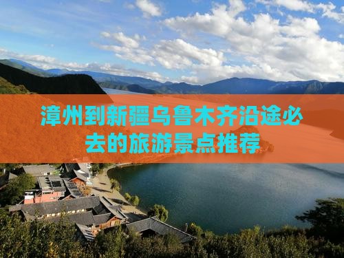 漳州到新疆乌鲁木齐沿途必去的旅游景点推荐