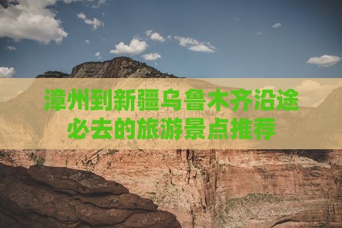 漳州到新疆乌鲁木齐沿途必去的旅游景点推荐