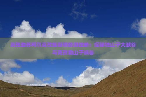 克孜勒苏柯尔克孜族新疆旅游攻略：探秘独山子大峡谷与克孜勒山子峡谷