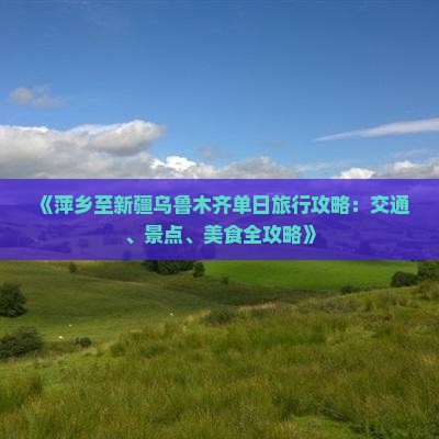 《萍乡至新疆乌鲁木齐单日旅行攻略：交通、景点、美食全攻略》