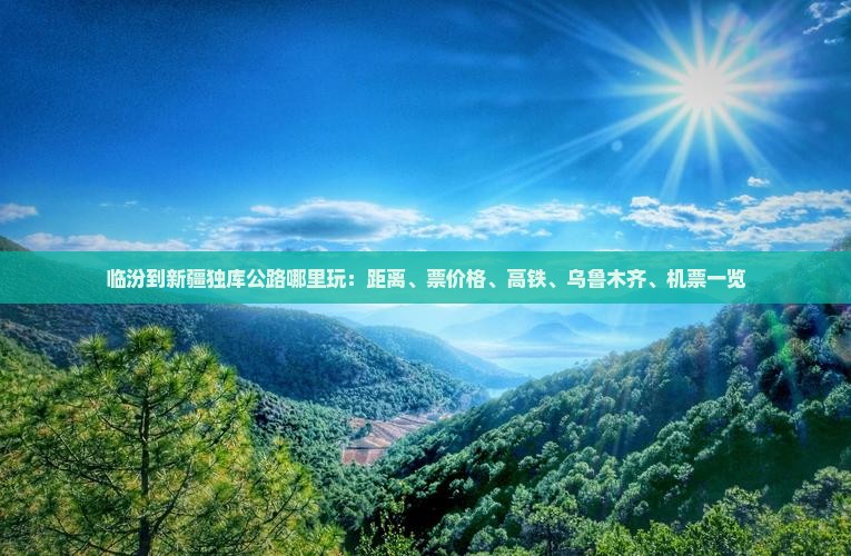 临汾到新疆独库公路哪里玩：距离、票价格、高铁、乌鲁木齐、机票一览