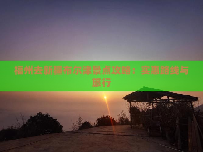 福州去新疆布尔津景点攻略：实惠路线与旅行