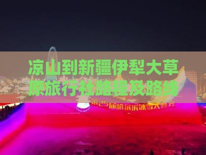 凉山到新疆伊犁大草原旅行社路程及路线