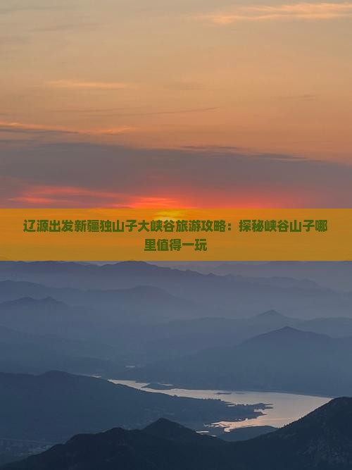 辽源出发新疆独山子大峡谷旅游攻略：探秘峡谷山子哪里值得一玩