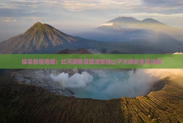 探索新疆奇观：红河游客深度游览独山子大峡谷全景攻略