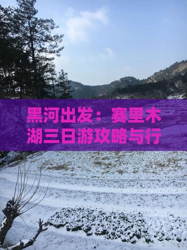 黑河出发：赛里木湖三日游攻略与行程安排