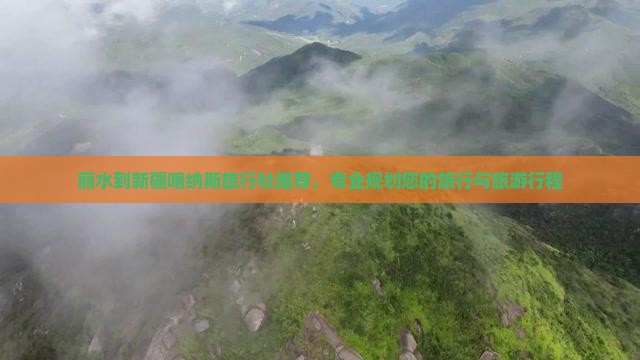 丽水到新疆喀纳斯旅行社推荐，专业规划您的旅行与旅游行程