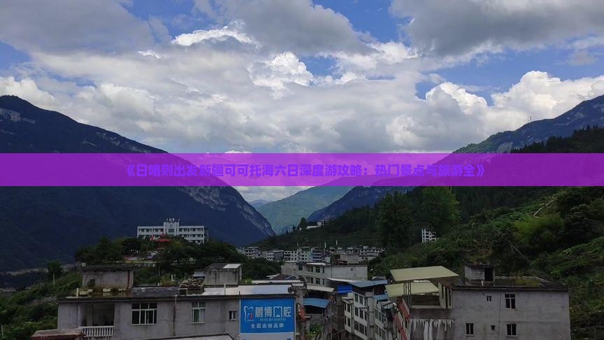《日喀则出发新疆可可托海六日深度游攻略：热门景点与旅游全》