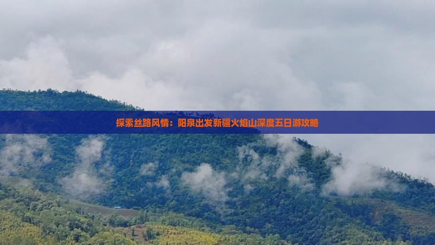 探索丝路风情：阳泉出发新疆火焰山深度五日游攻略