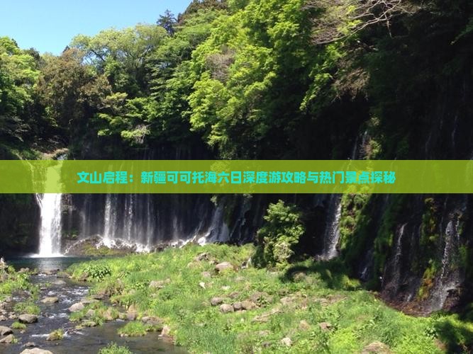 文山启程：新疆可可托海六日深度游攻略与热门景点探秘