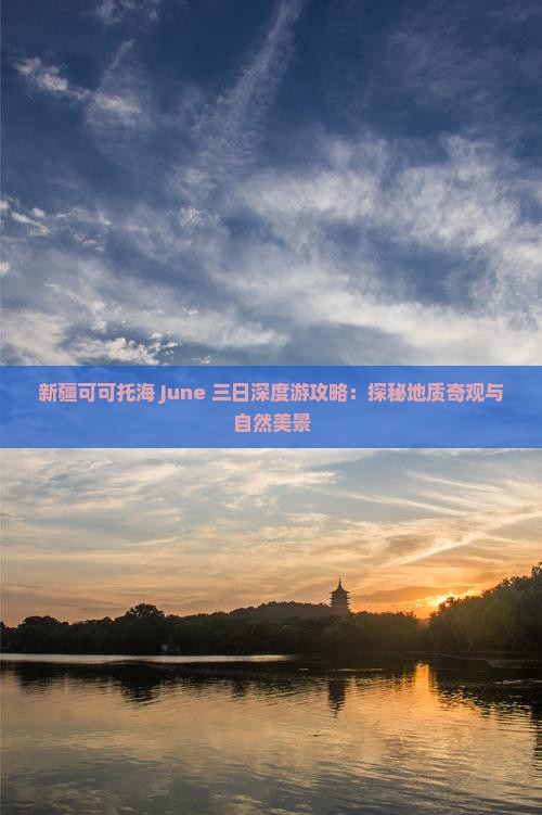 新疆可可托海 June 三日深度游攻略：探秘地质奇观与自然美景
