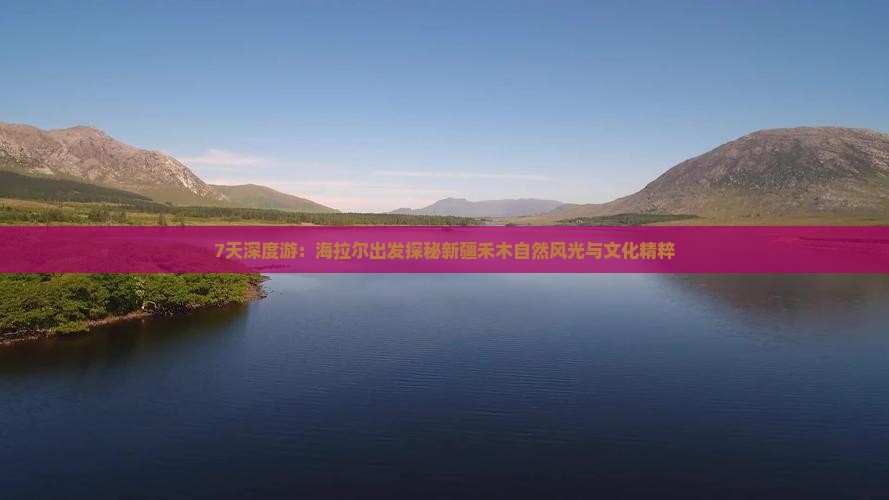 7天深度游：海拉尔出发探秘新疆禾木自然风光与文化精粹