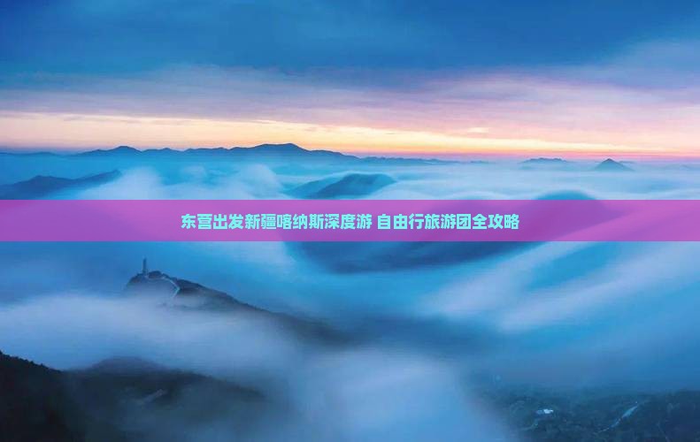 东营出发新疆喀纳斯深度游 自由行旅游团全攻略
