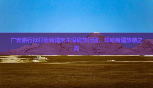广安旅行社打造新疆禾木深度旅行团，领略新疆旅游之美