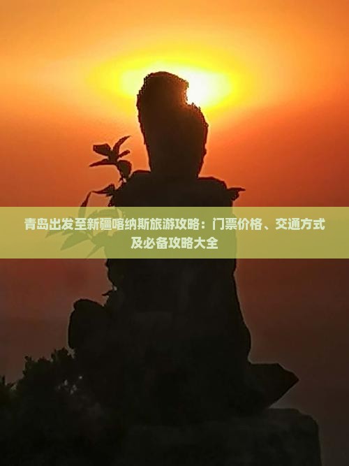 青岛出发至新疆喀纳斯旅游攻略：门票价格、交通方式及必备攻略大全
