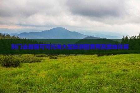 荆门去新疆可可托海大型旅游团费用及路线详解