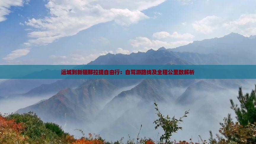 运城到新疆那拉提自由行：自驾游路线及全程公里数解析