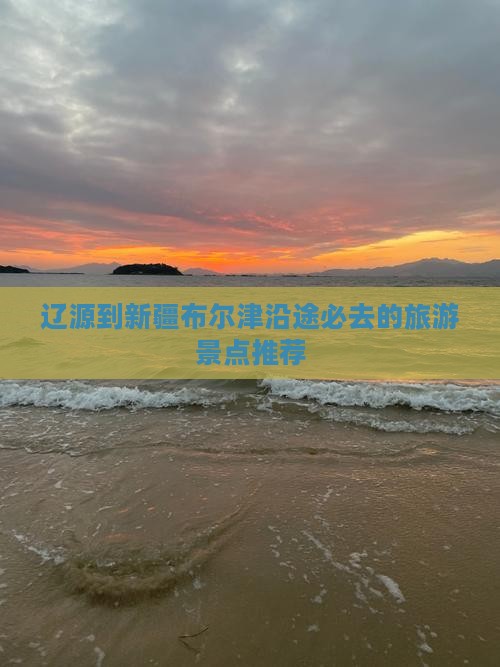 辽源到新疆布尔津沿途必去的旅游景点推荐