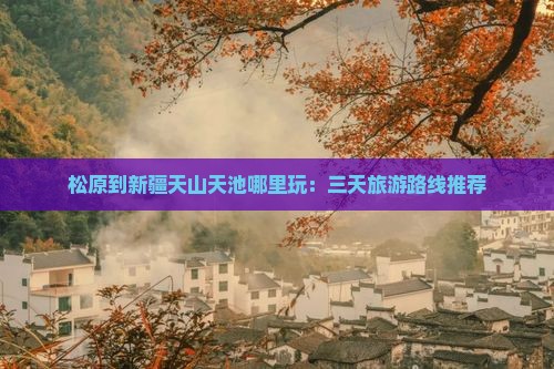 松原到新疆天山天池哪里玩：三天旅游路线推荐