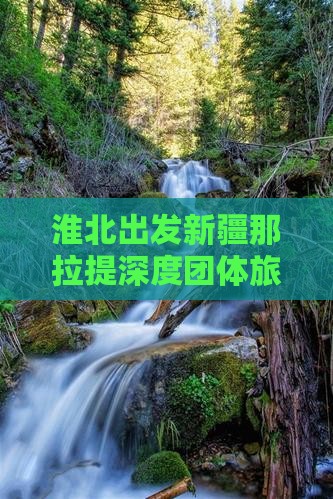 淮北出发新疆那拉提深度团体旅游路线及攻略