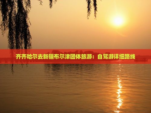 齐齐哈尔去新疆布尔津团体旅游：自驾游详细路线