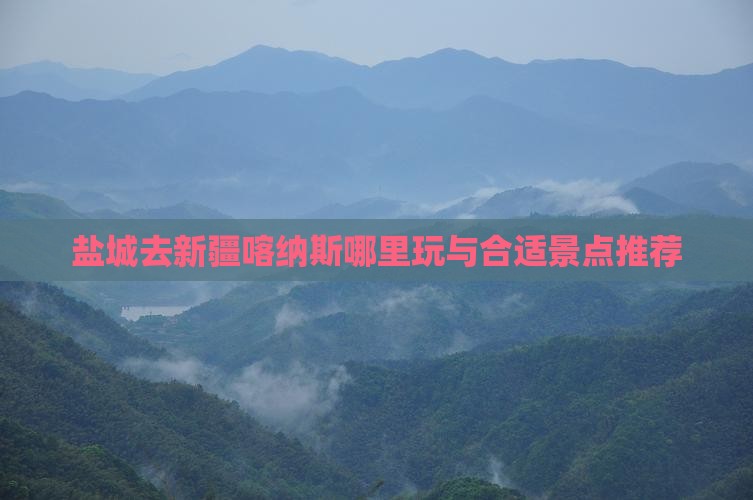 盐城去新疆喀纳斯哪里玩与合适景点推荐