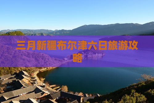 三月到新疆布尔津六日游
