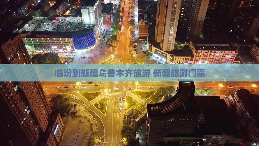 临汾到新疆乌鲁木齐门票 临汾到新疆乌鲁木齐门票