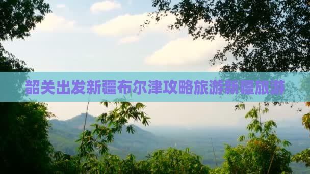 韶关去新疆布尔津自由团