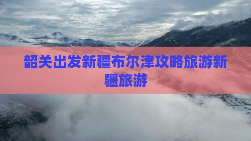 韶关去新疆布尔津自由团