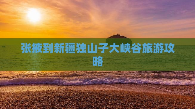 张掖到新疆独山子大峡谷哪里玩