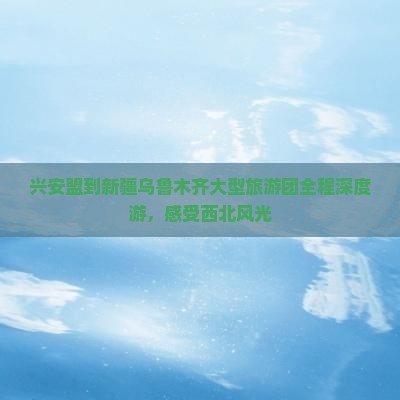 兴安盟到新疆乌鲁木齐大型旅游团