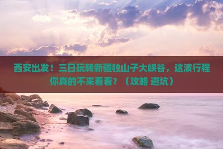 西安去新疆独山子大峡谷三日游