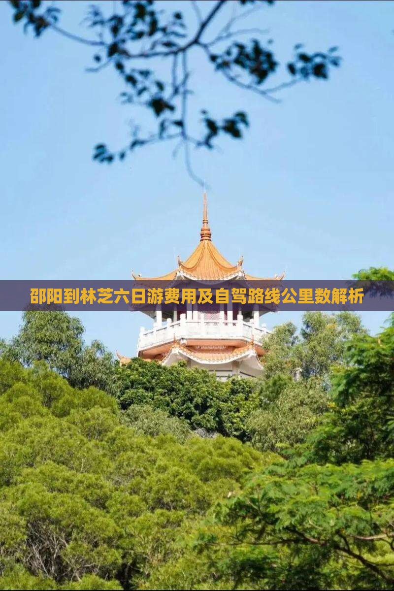 邵阳到林芝六日游费用及自驾路线公里数解析 邵阳到林芝六日游费用及自驾路线公里数解析