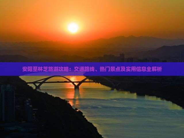 安阳至林芝旅游攻略：交通路线、热门景点及实用信息全解析