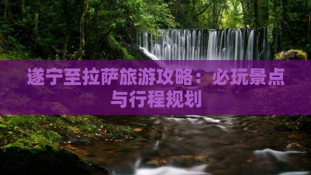 遂宁至拉萨旅游攻略：必玩景点与行程规划