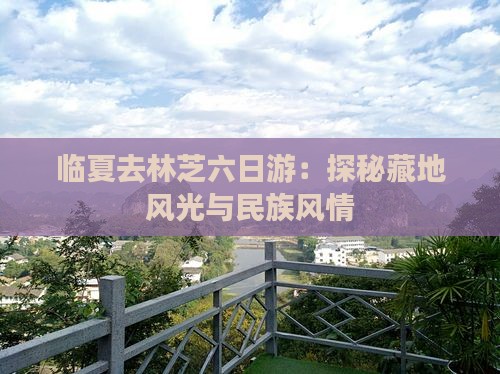 临夏去林芝六日游：探秘藏地风光与民族风情